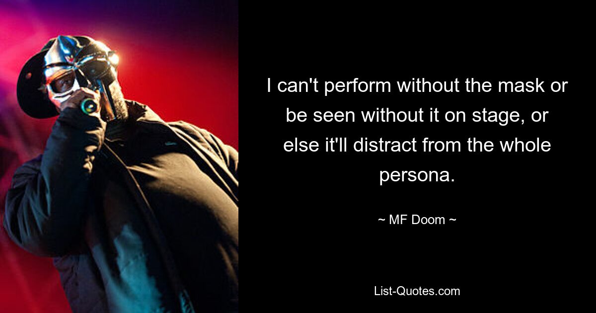 I can't perform without the mask or be seen without it on stage, or else it'll distract from the whole persona. — © MF Doom