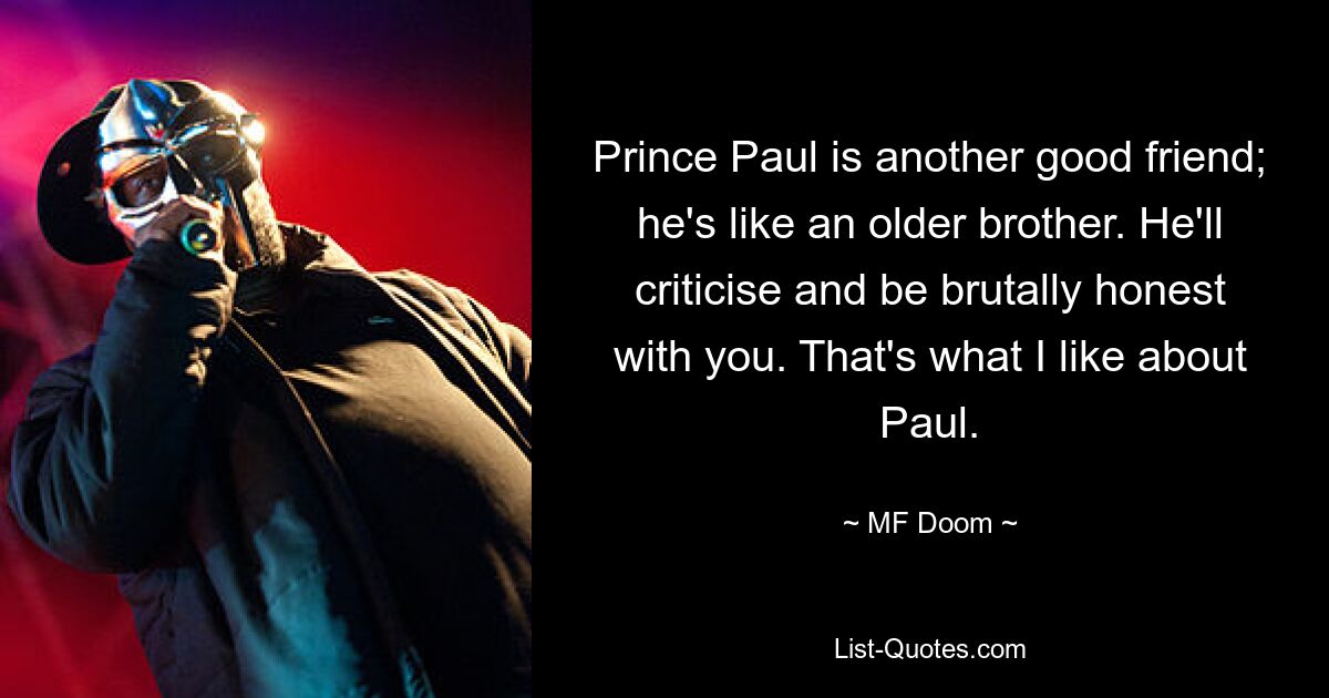 Prince Paul is another good friend; he's like an older brother. He'll criticise and be brutally honest with you. That's what I like about Paul. — © MF Doom