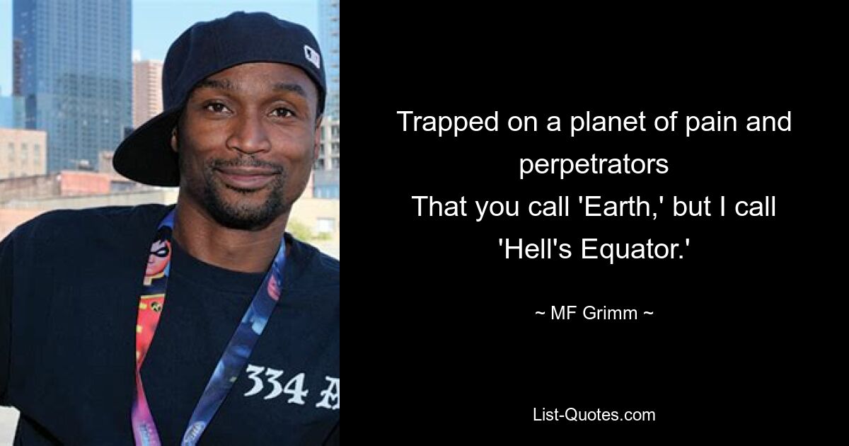 Trapped on a planet of pain and perpetrators
That you call 'Earth,' but I call 'Hell's Equator.' — © MF Grimm