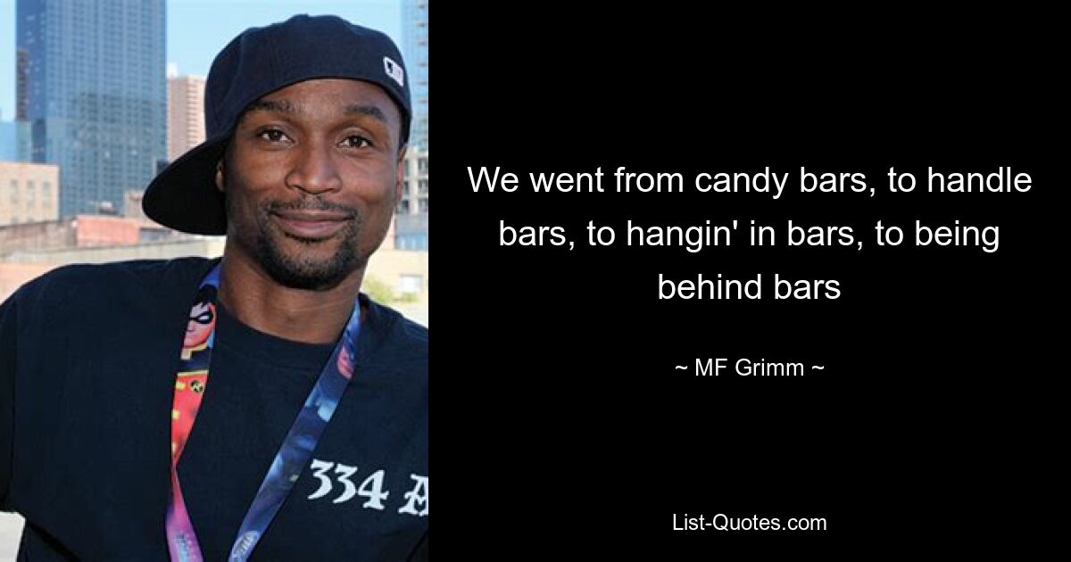 We went from candy bars, to handle bars, to hangin' in bars, to being behind bars — © MF Grimm