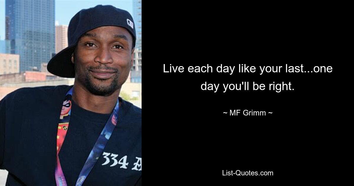 Live each day like your last...one day you'll be right. — © MF Grimm