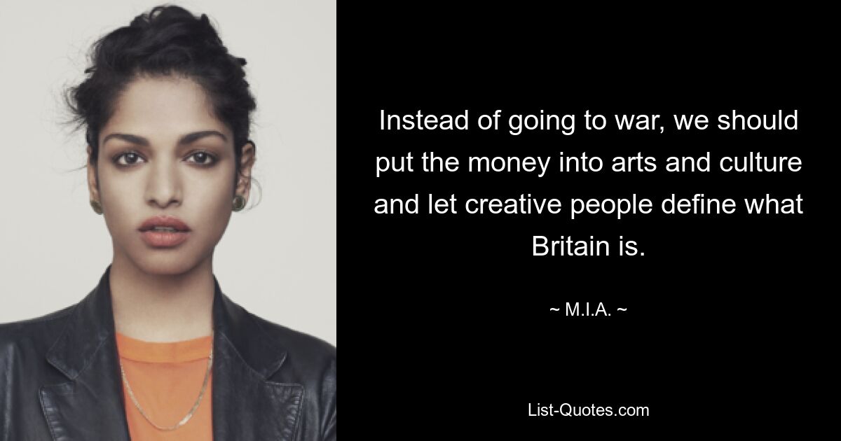 Instead of going to war, we should put the money into arts and culture and let creative people define what Britain is. — © M.I.A.