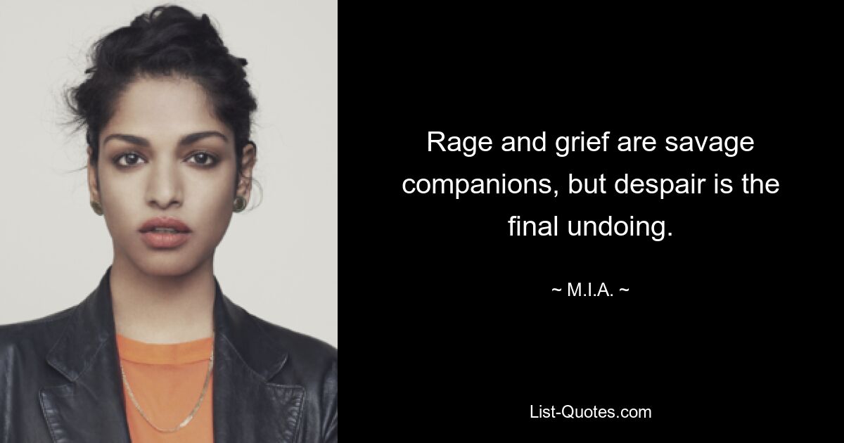 Rage and grief are savage companions, but despair is the final undoing. — © M.I.A.