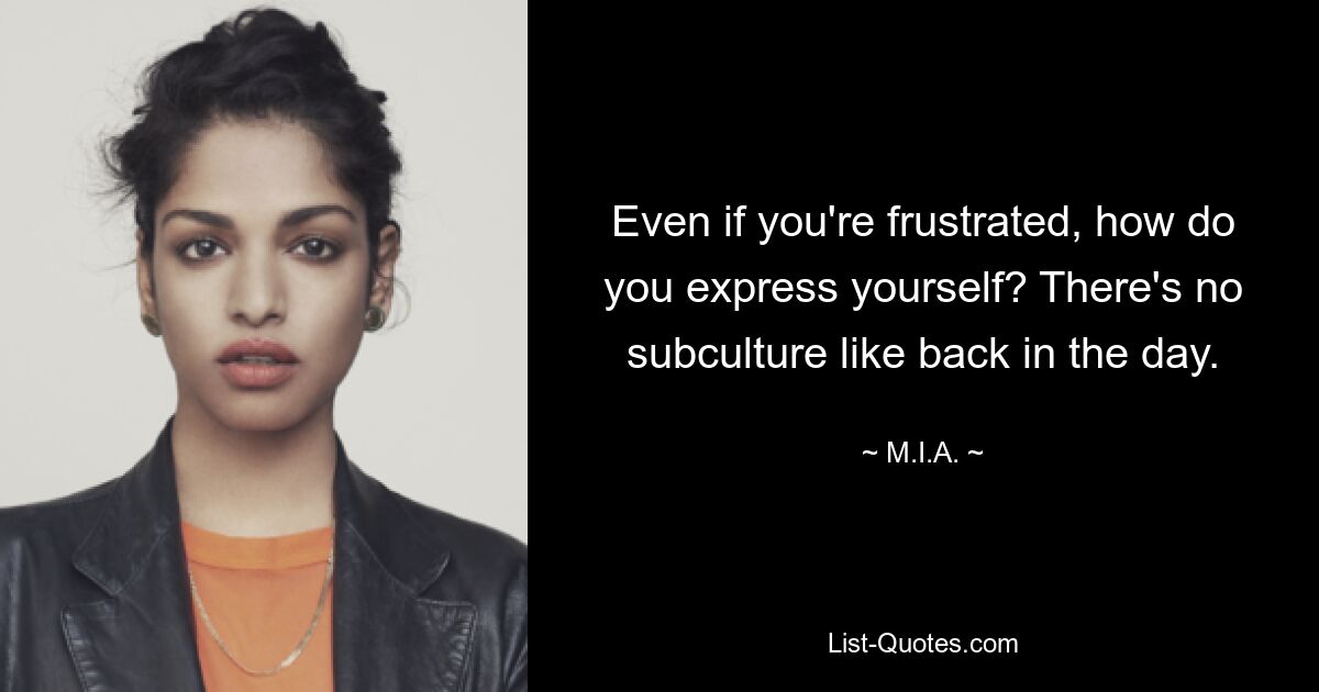 Even if you're frustrated, how do you express yourself? There's no subculture like back in the day. — © M.I.A.