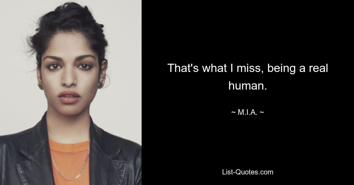 That's what I miss, being a real human. — © M.I.A.