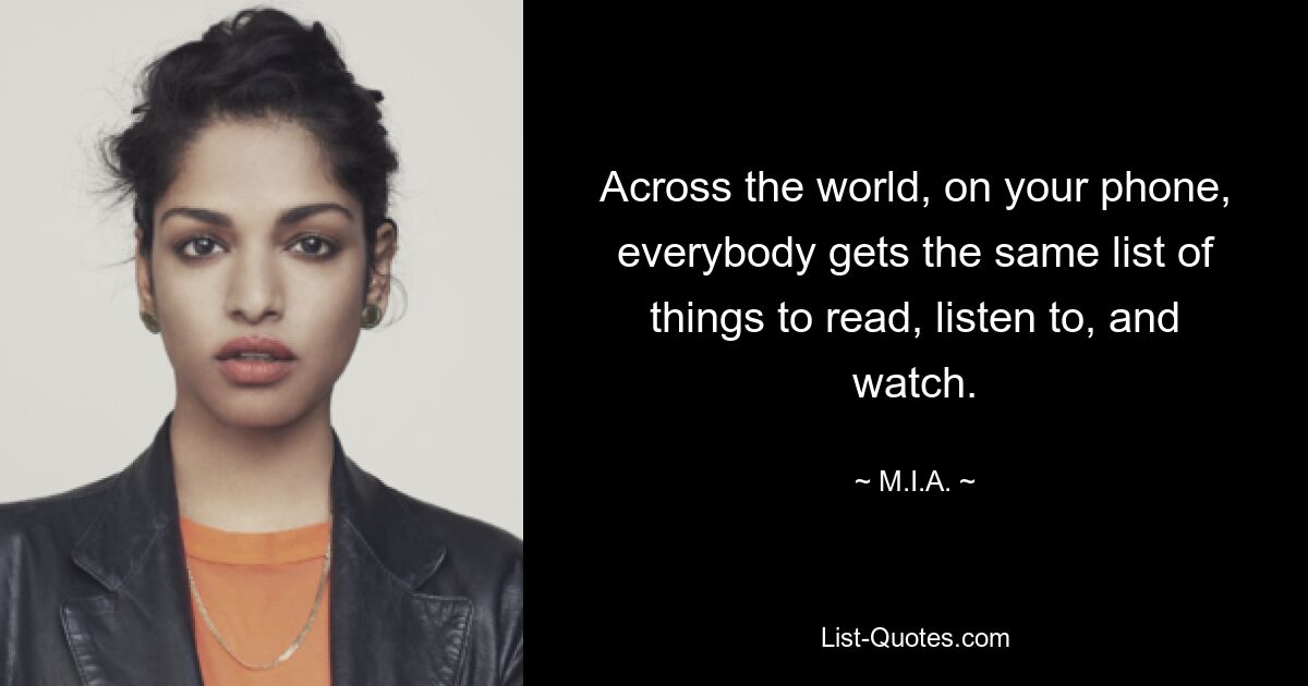 Across the world, on your phone, everybody gets the same list of things to read, listen to, and watch. — © M.I.A.