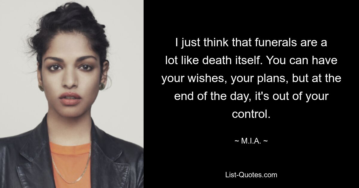 I just think that funerals are a lot like death itself. You can have your wishes, your plans, but at the end of the day, it's out of your control. — © M.I.A.