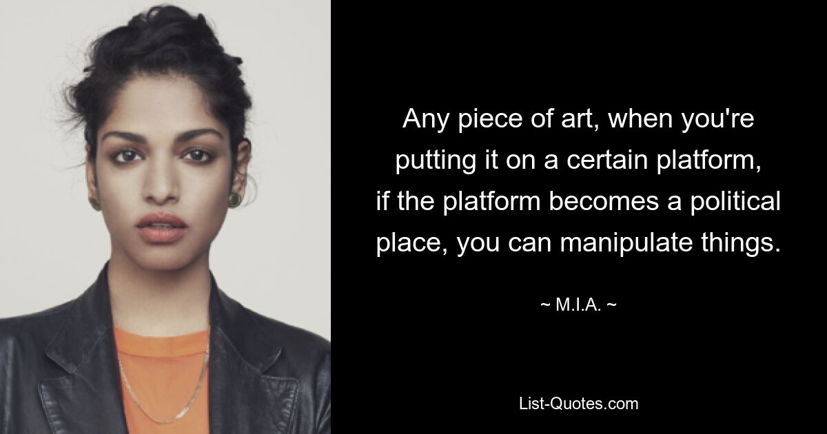 Any piece of art, when you're putting it on a certain platform, if the platform becomes a political place, you can manipulate things. — © M.I.A.