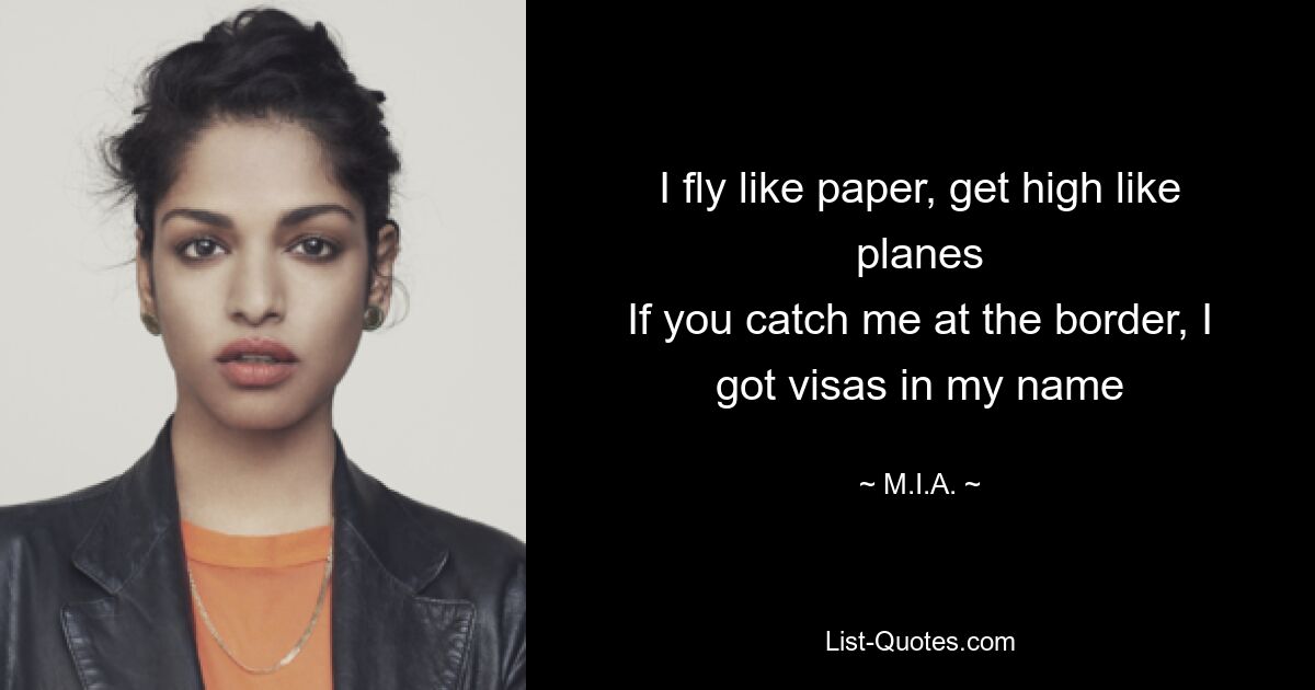 I fly like paper, get high like planes
If you catch me at the border, I got visas in my name — © M.I.A.