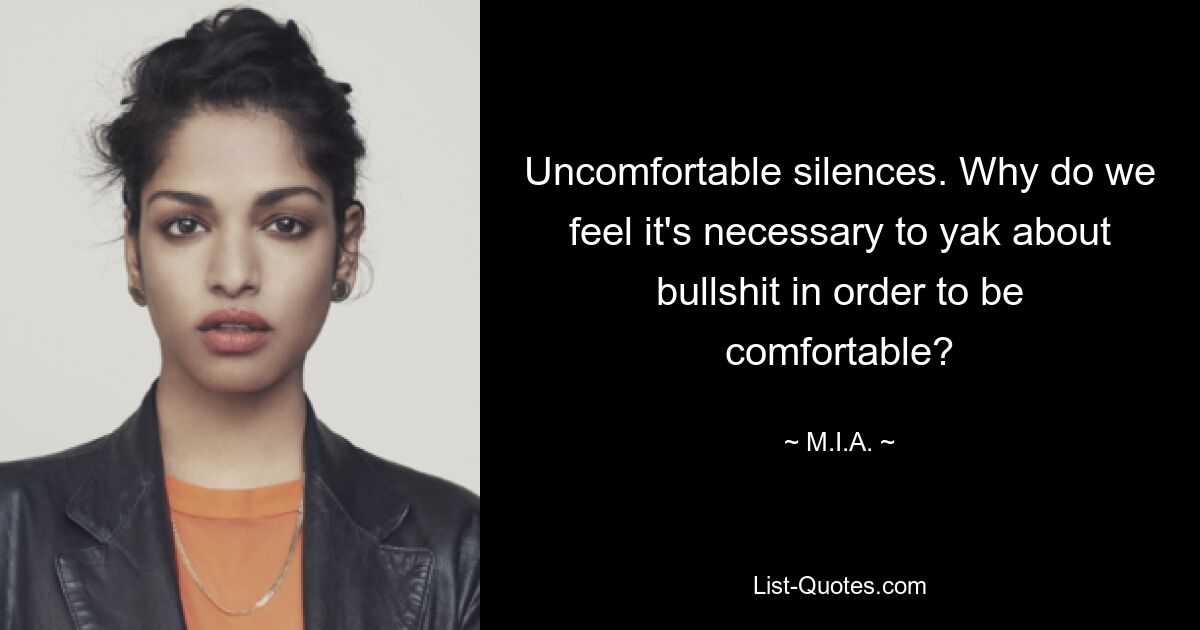 Uncomfortable silences. Why do we feel it's necessary to yak about bullshit in order to be comfortable? — © M.I.A.