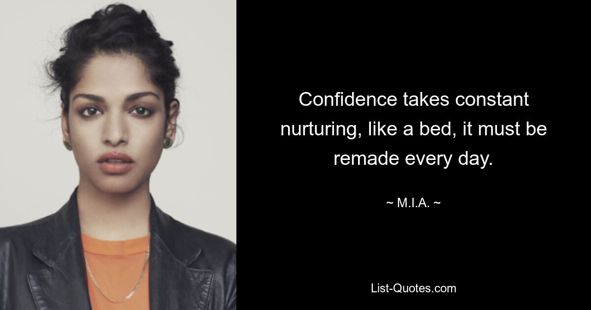 Confidence takes constant nurturing, like a bed, it must be remade every day. — © M.I.A.