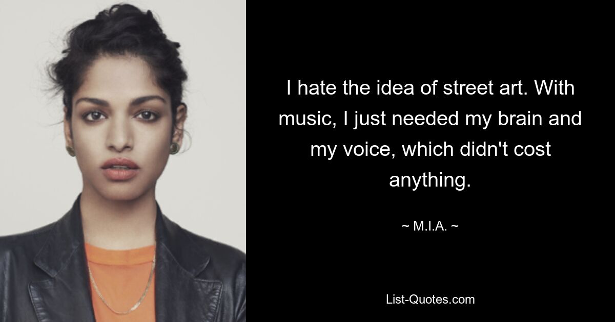 I hate the idea of street art. With music, I just needed my brain and my voice, which didn't cost anything. — © M.I.A.