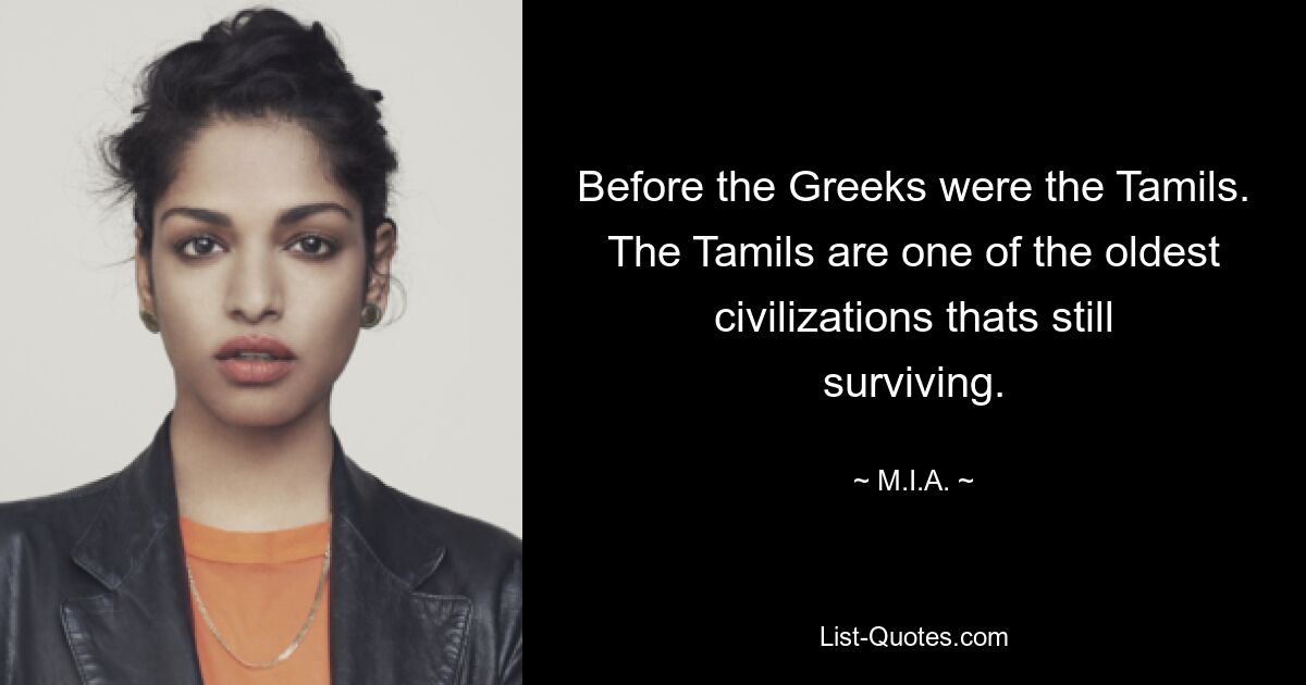 Before the Greeks were the Tamils. The Tamils are one of the oldest civilizations thats still surviving. — © M.I.A.