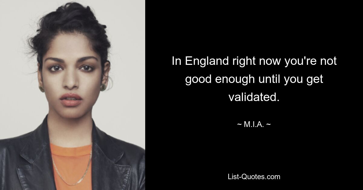 In England right now you're not good enough until you get validated. — © M.I.A.