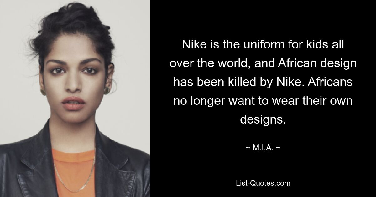 Nike is the uniform for kids all over the world, and African design has been killed by Nike. Africans no longer want to wear their own designs. — © M.I.A.