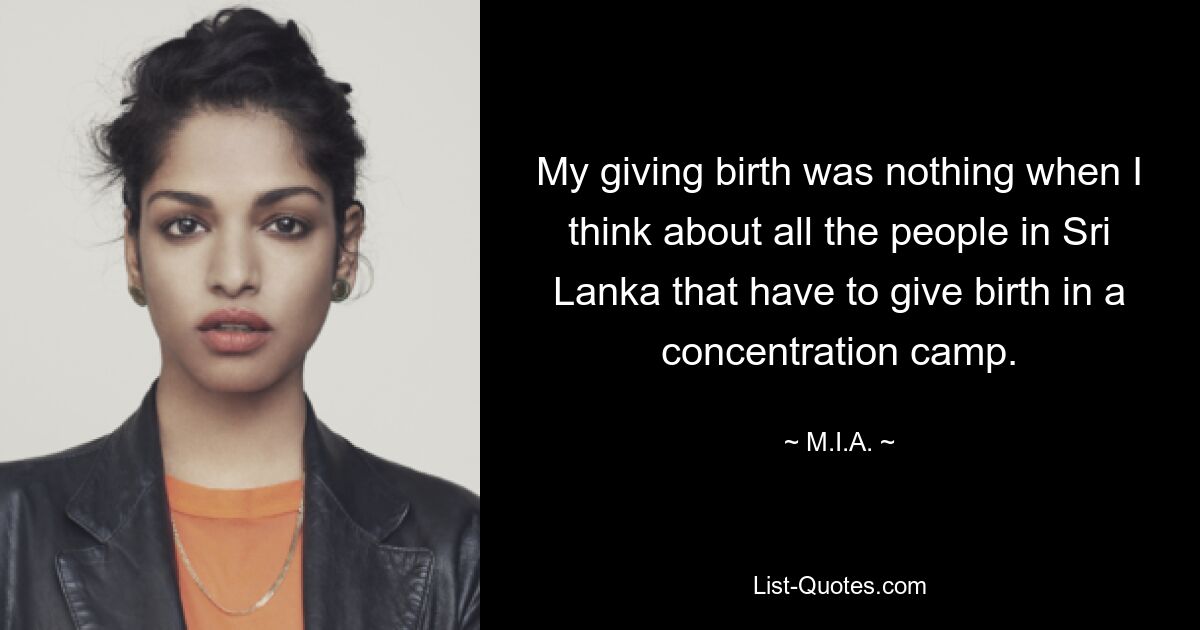 My giving birth was nothing when I think about all the people in Sri Lanka that have to give birth in a concentration camp. — © M.I.A.