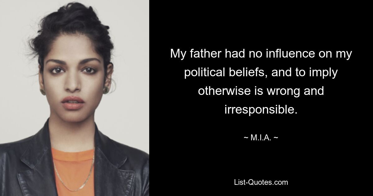 My father had no influence on my political beliefs, and to imply otherwise is wrong and irresponsible. — © M.I.A.