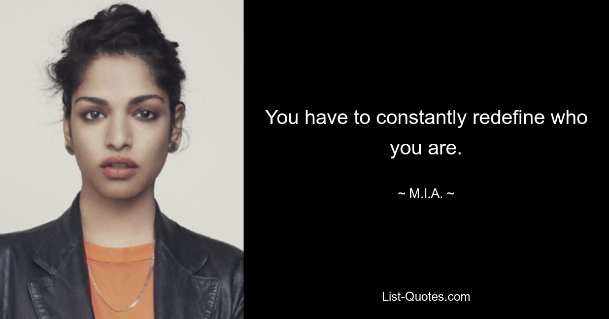 You have to constantly redefine who you are. — © M.I.A.