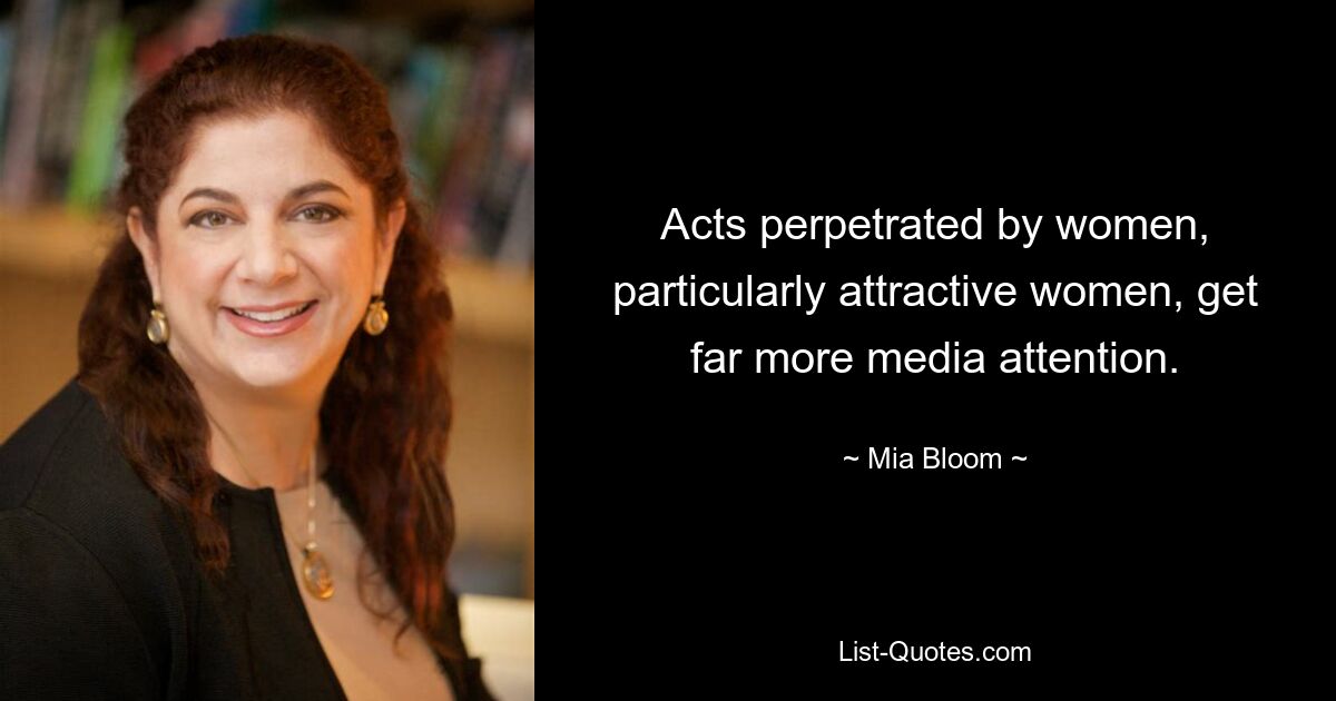 Acts perpetrated by women, particularly attractive women, get far more media attention. — © Mia Bloom