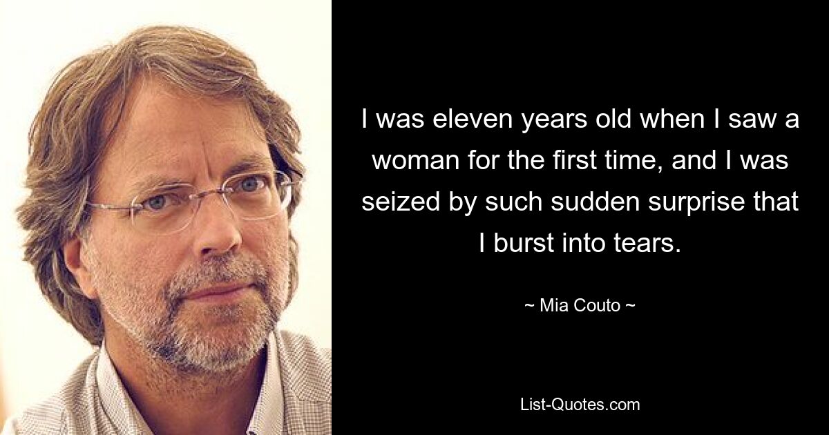 I was eleven years old when I saw a woman for the first time, and I was seized by such sudden surprise that I burst into tears. — © Mia Couto