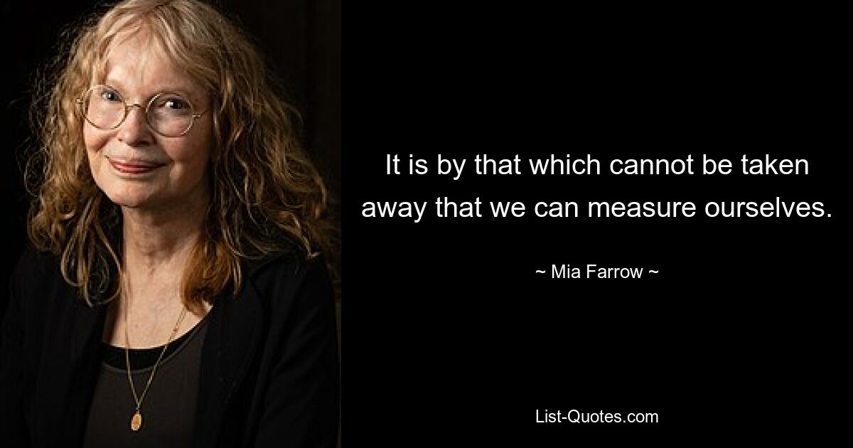 It is by that which cannot be taken away that we can measure ourselves. — © Mia Farrow