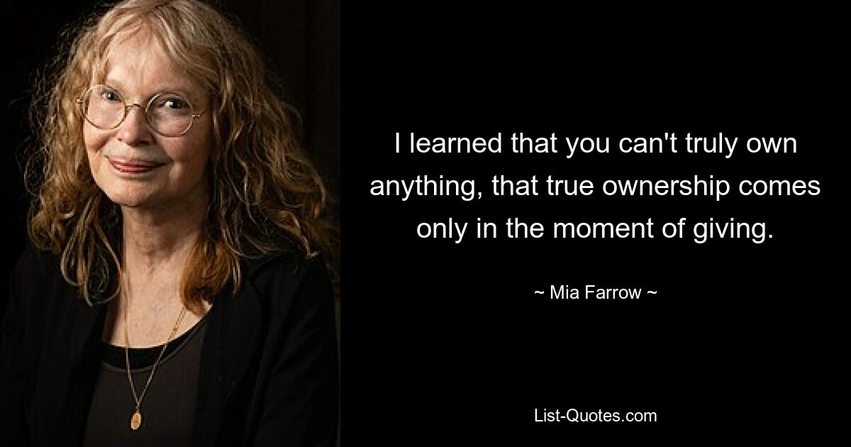 I learned that you can't truly own anything, that true ownership comes only in the moment of giving. — © Mia Farrow