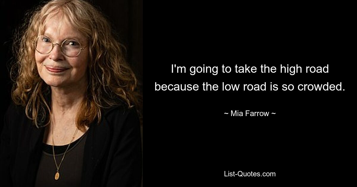 I'm going to take the high road because the low road is so crowded. — © Mia Farrow