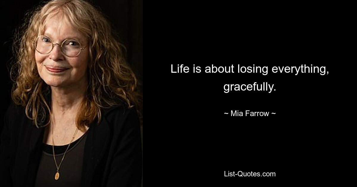 Life is about losing everything, gracefully. — © Mia Farrow