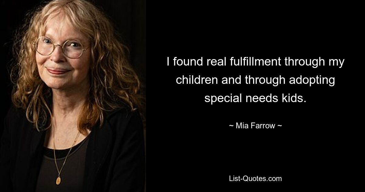 I found real fulfillment through my children and through adopting special needs kids. — © Mia Farrow