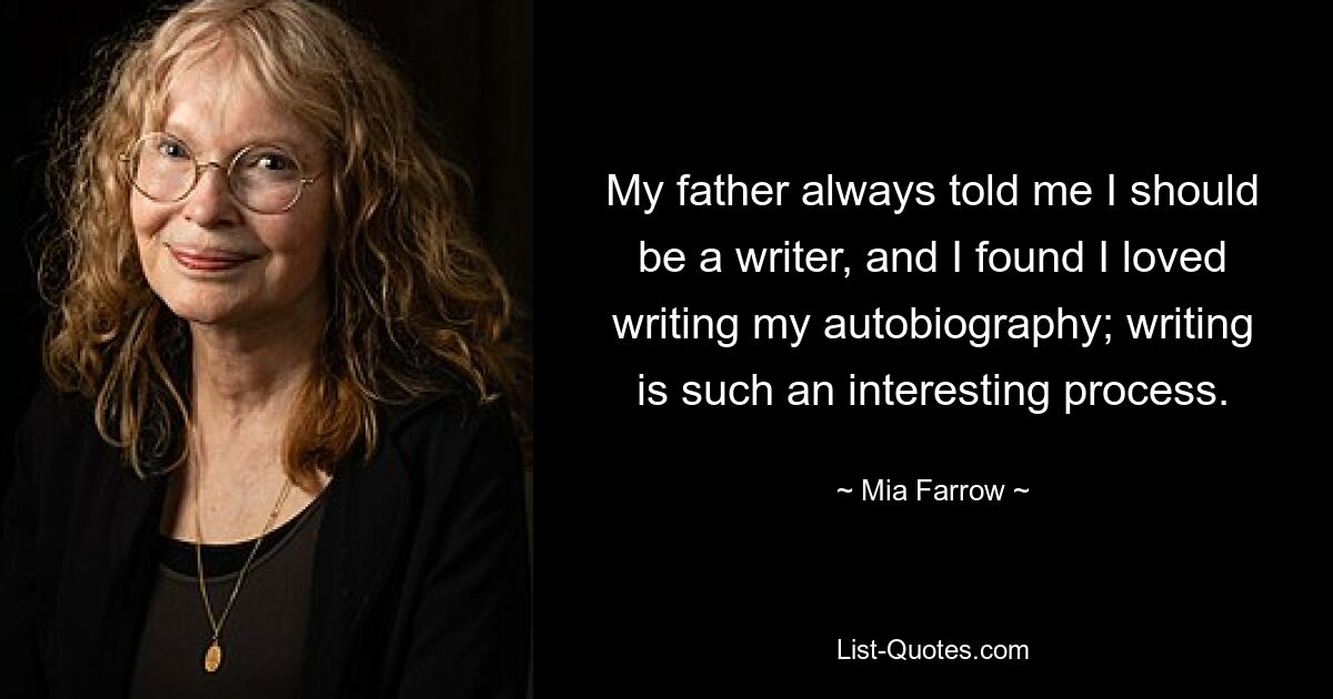 My father always told me I should be a writer, and I found I loved writing my autobiography; writing is such an interesting process. — © Mia Farrow