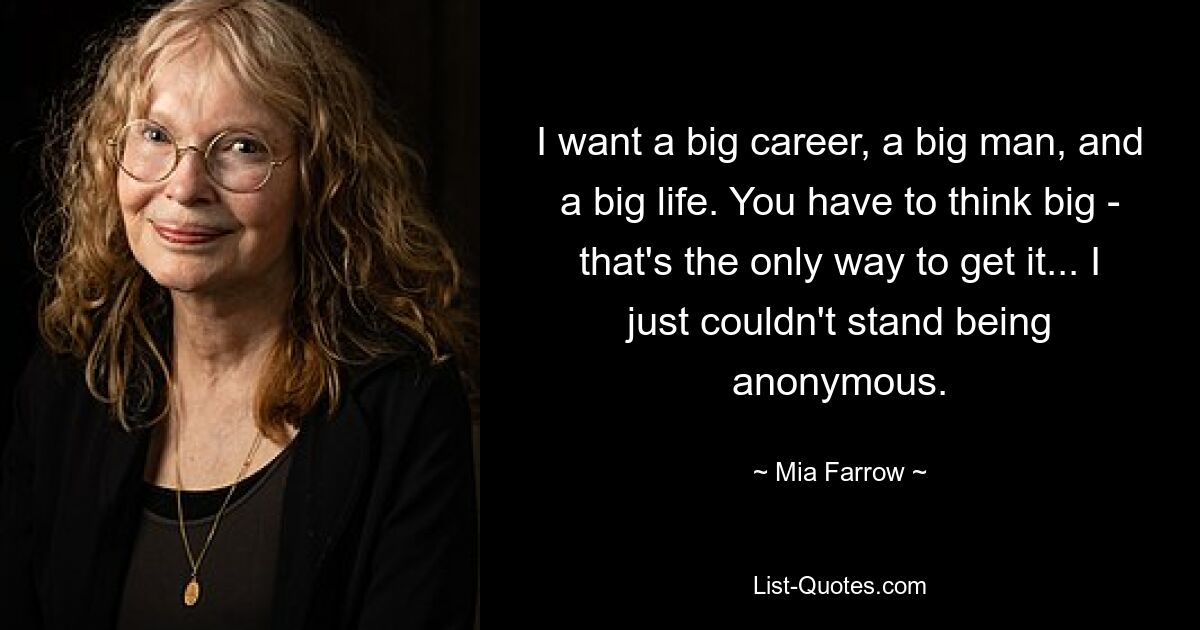 I want a big career, a big man, and a big life. You have to think big - that's the only way to get it... I just couldn't stand being anonymous. — © Mia Farrow