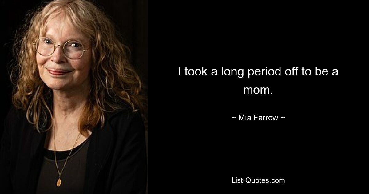 I took a long period off to be a mom. — © Mia Farrow