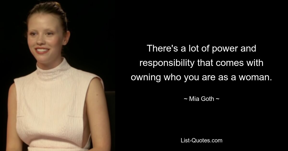 There's a lot of power and responsibility that comes with owning who you are as a woman. — © Mia Goth