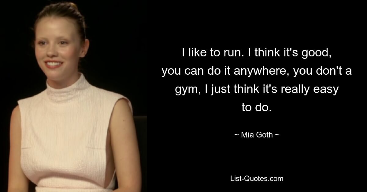 I like to run. I think it's good, you can do it anywhere, you don't a gym, I just think it's really easy to do. — © Mia Goth