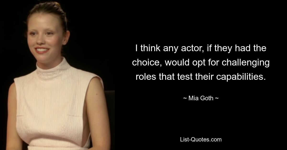 I think any actor, if they had the choice, would opt for challenging roles that test their capabilities. — © Mia Goth