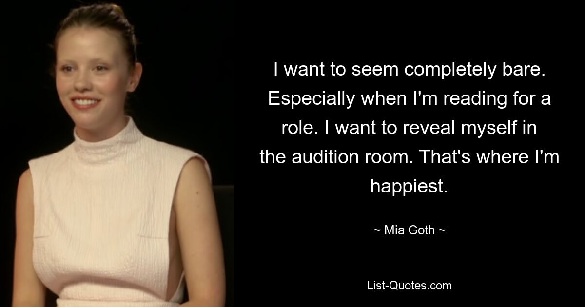 I want to seem completely bare. Especially when I'm reading for a role. I want to reveal myself in the audition room. That's where I'm happiest. — © Mia Goth