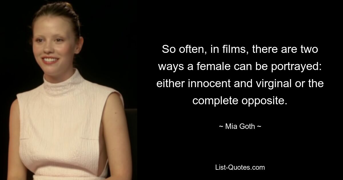 So often, in films, there are two ways a female can be portrayed: either innocent and virginal or the complete opposite. — © Mia Goth