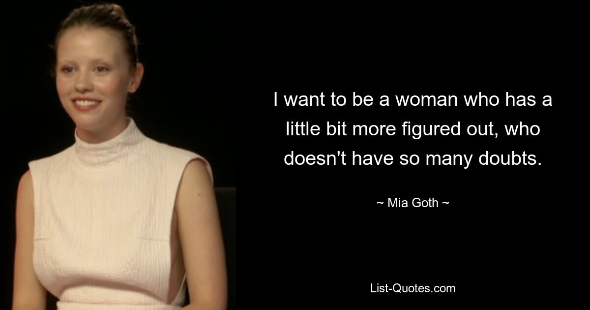 I want to be a woman who has a little bit more figured out, who doesn't have so many doubts. — © Mia Goth