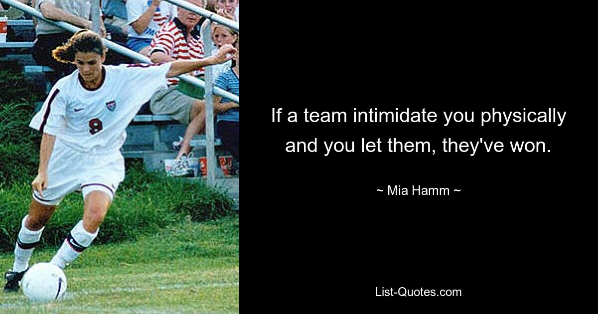 If a team intimidate you physically and you let them, they've won. — © Mia Hamm