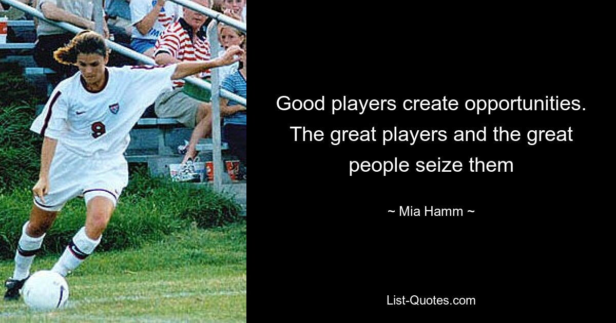 Good players create opportunities. The great players and the great people seize them — © Mia Hamm