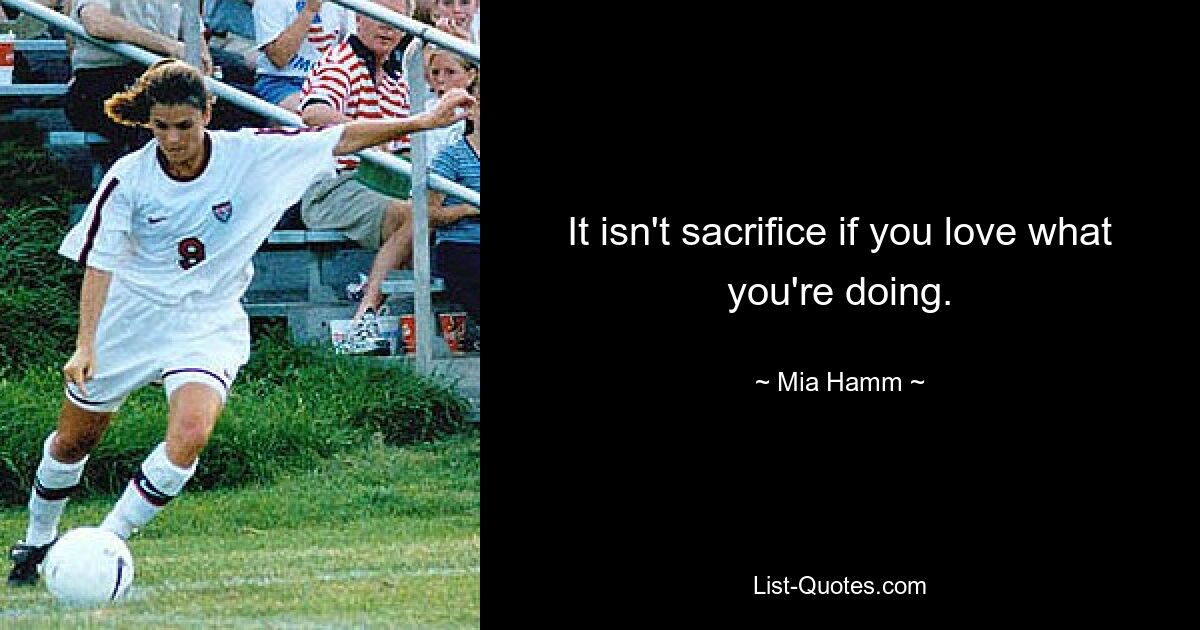 It isn't sacrifice if you love what you're doing. — © Mia Hamm