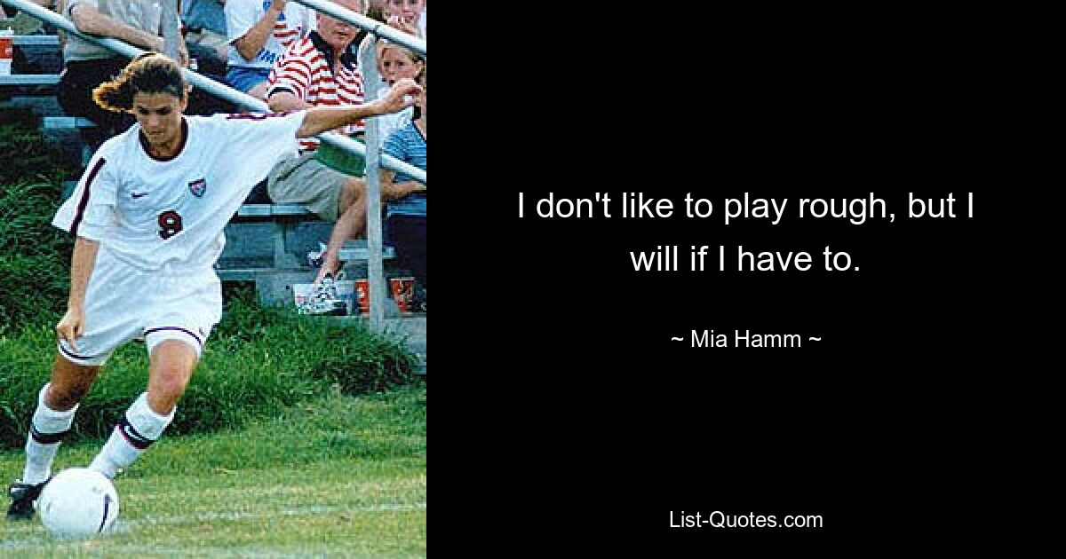 I don't like to play rough, but I will if I have to. — © Mia Hamm