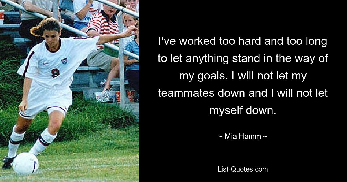 Ich habe zu hart und zu lange gearbeitet, um zuzulassen, dass irgendetwas meinen Zielen im Wege steht. Ich werde meine Teamkollegen nicht im Stich lassen und ich werde mich nicht im Stich lassen. — © Mia Hamm