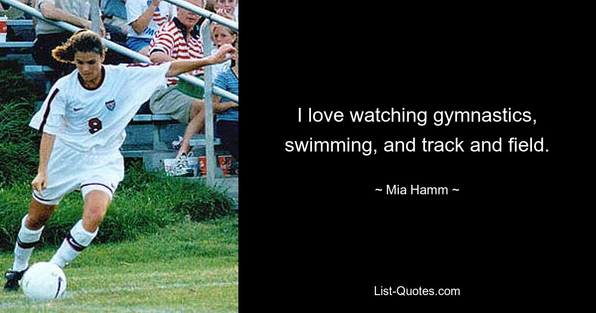 I love watching gymnastics, swimming, and track and field. — © Mia Hamm