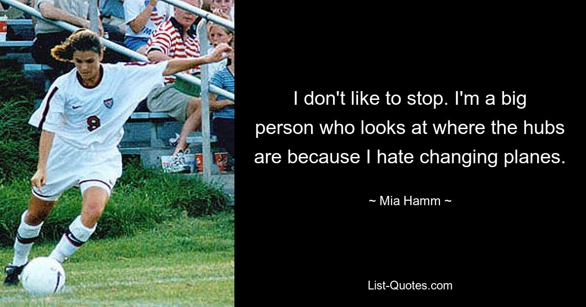 I don't like to stop. I'm a big person who looks at where the hubs are because I hate changing planes. — © Mia Hamm