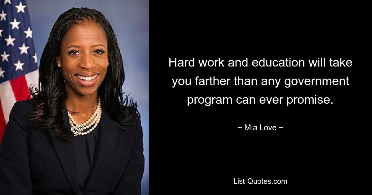 Hard work and education will take you farther than any government program can ever promise. — © Mia Love