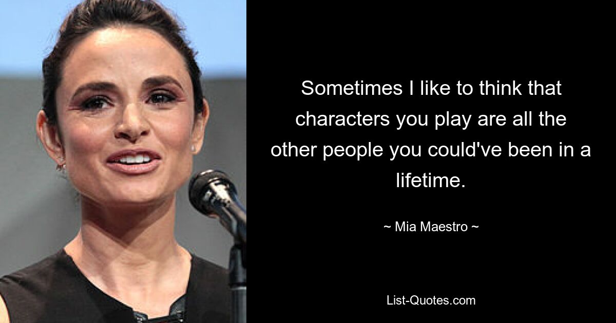 Sometimes I like to think that characters you play are all the other people you could've been in a lifetime. — © Mia Maestro