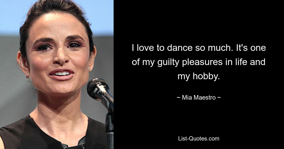 I love to dance so much. It's one of my guilty pleasures in life and my hobby. — © Mia Maestro