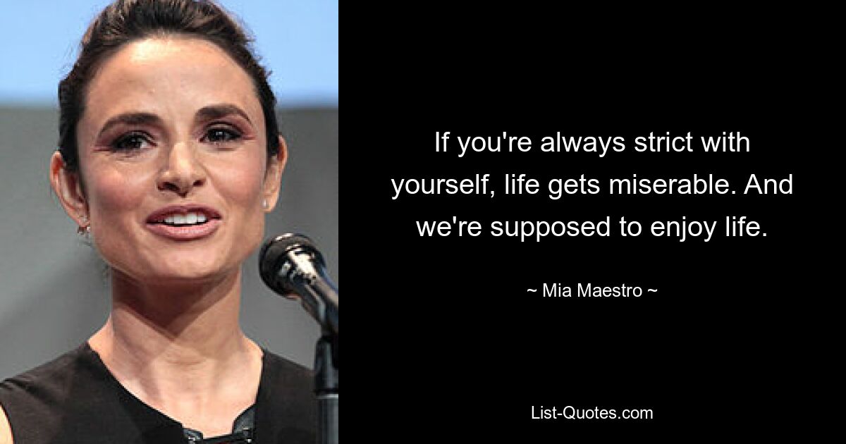 If you're always strict with yourself, life gets miserable. And we're supposed to enjoy life. — © Mia Maestro