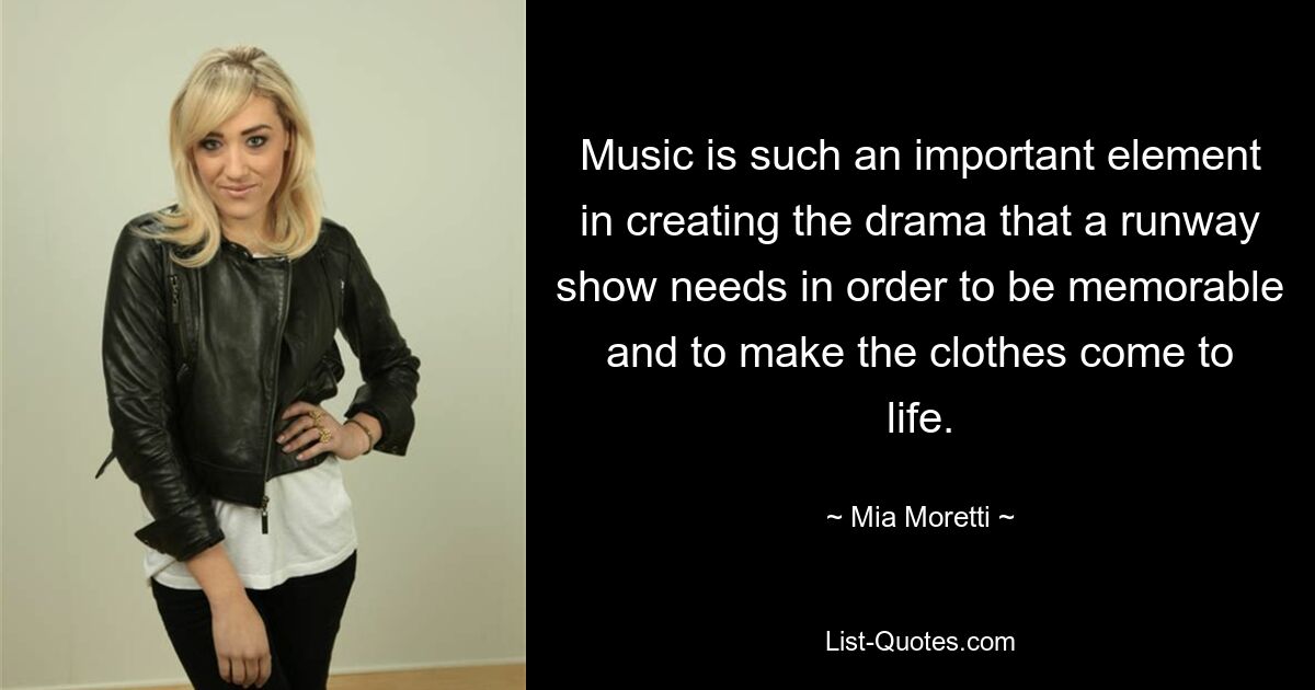 Music is such an important element in creating the drama that a runway show needs in order to be memorable and to make the clothes come to life. — © Mia Moretti